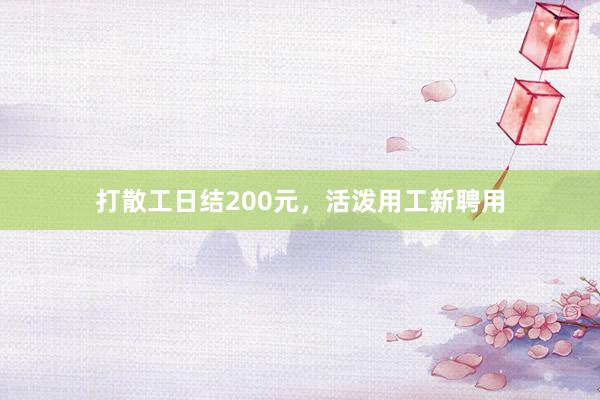 打散工日结200元，活泼用工新聘用