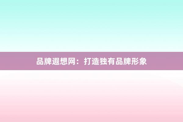 品牌遐想网：打造独有品牌形象
