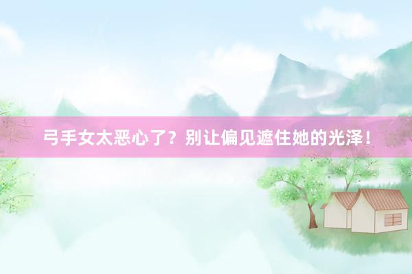 弓手女太恶心了？别让偏见遮住她的光泽！