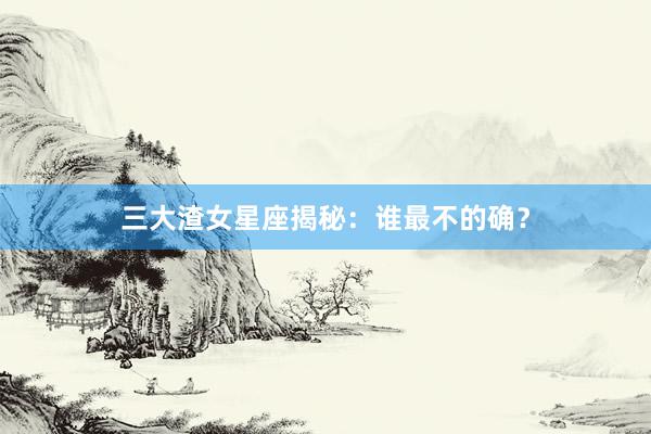 三大渣女星座揭秘：谁最不的确？