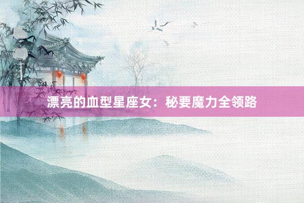 漂亮的血型星座女：秘要魔力全领路