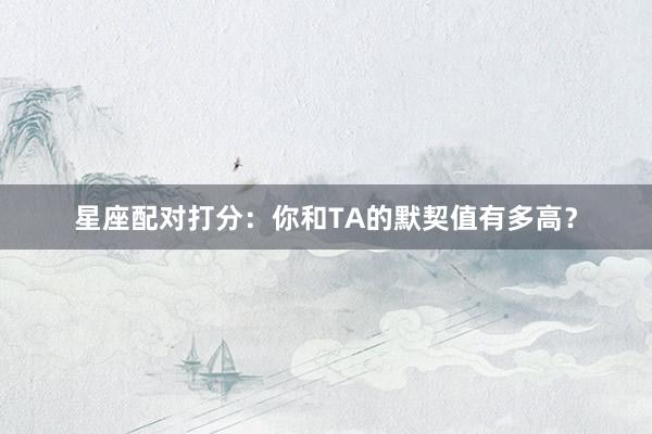 星座配对打分：你和TA的默契值有多高？