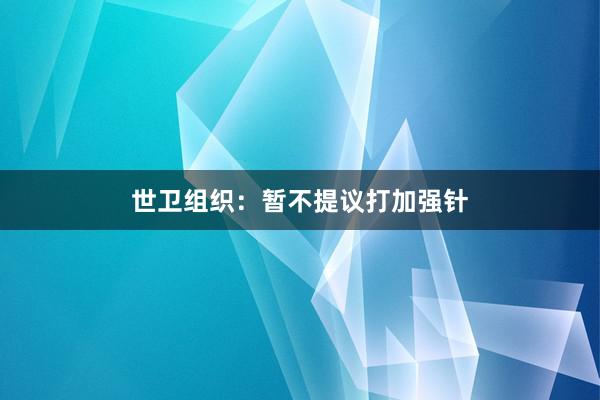 世卫组织：暂不提议打加强针