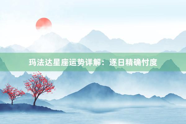 玛法达星座运势详解：逐日精确忖度