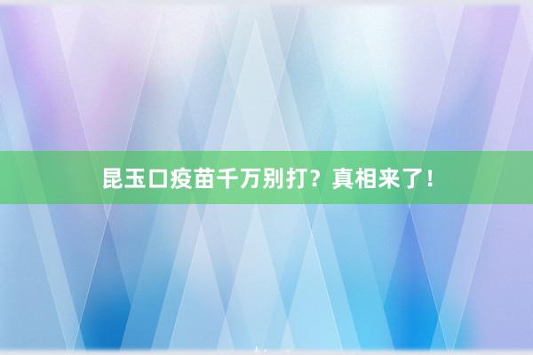昆玉口疫苗千万别打？真相来了！