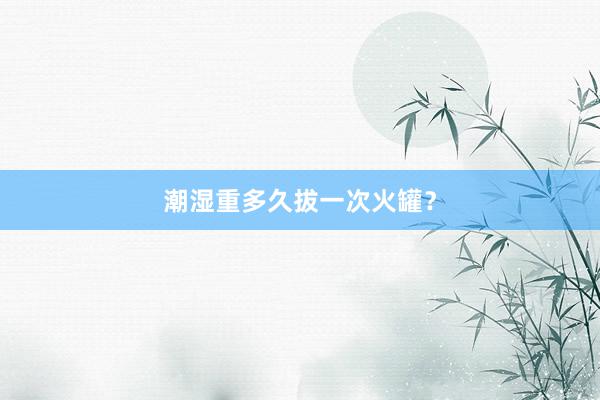 潮湿重多久拔一次火罐？