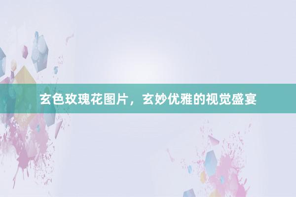 玄色玫瑰花图片，玄妙优雅的视觉盛宴
