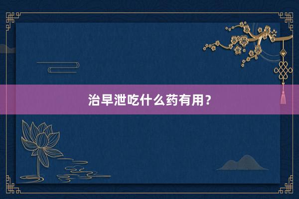 治早泄吃什么药有用？