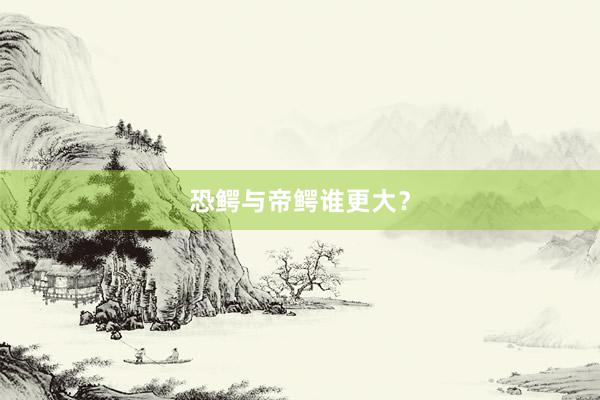 恐鳄与帝鳄谁更大？