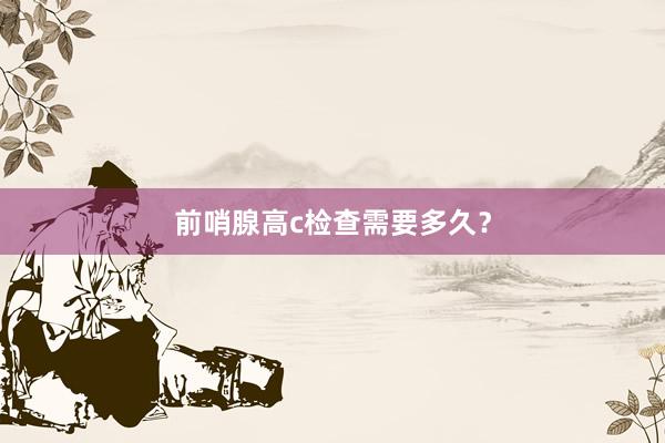 前哨腺高c检查需要多久？