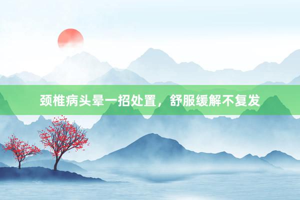 颈椎病头晕一招处置，舒服缓解不复发
