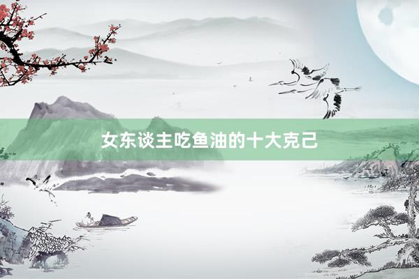 女东谈主吃鱼油的十大克己