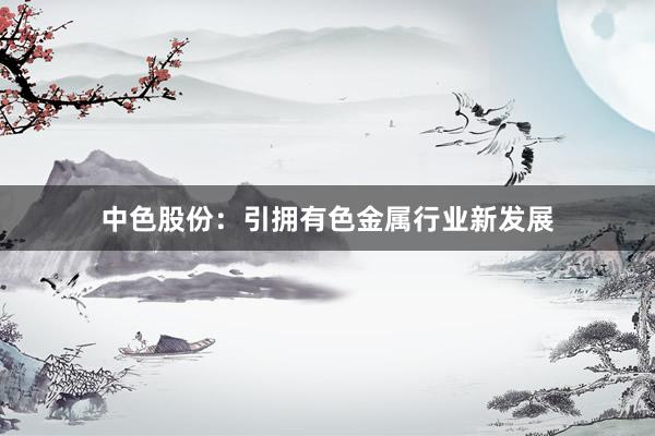 中色股份：引拥有色金属行业新发展