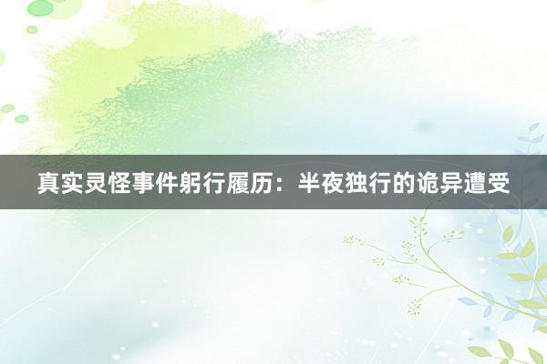 真实灵怪事件躬行履历:半夜独行的诡异遭受