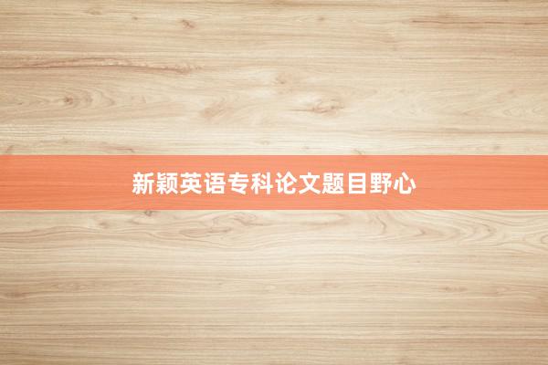 新颖英语专科论文题目野心
